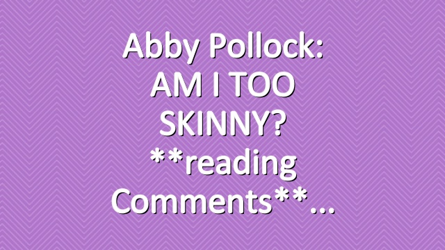 Abby Pollock: AM I TOO SKINNY? **reading comments**
