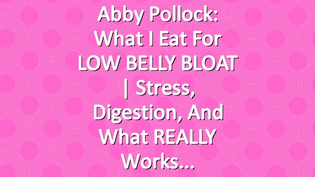 Abby Pollock: What I Eat for LOW BELLY BLOAT | Stress, Digestion, and What REALLY Works