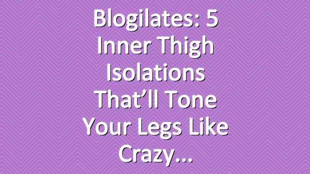 Blogilates: 5 Inner Thigh Isolations That’ll Tone Your Legs Like Crazy