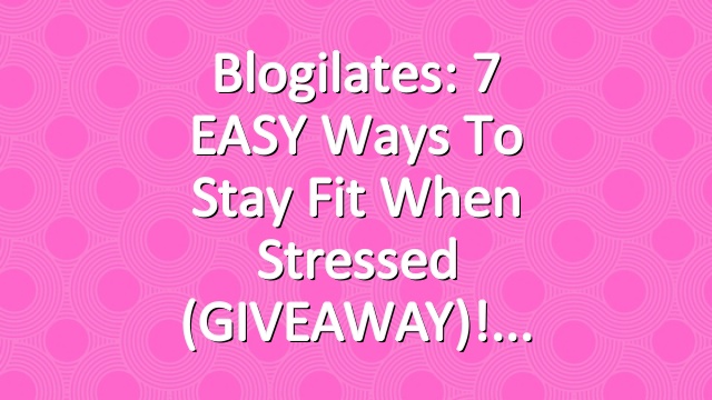 Blogilates: 7 EASY Ways To Stay Fit When Stressed (GIVEAWAY)!