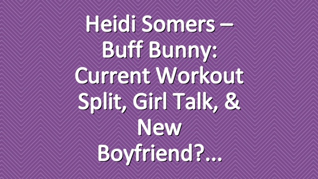 Heidi Somers – Buff Bunny: Current Workout Split, Girl Talk, & New Boyfriend?