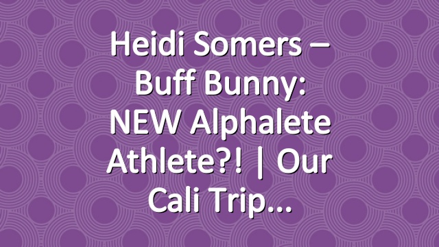 Heidi Somers – Buff Bunny: NEW Alphalete Athlete?! | Our Cali Trip