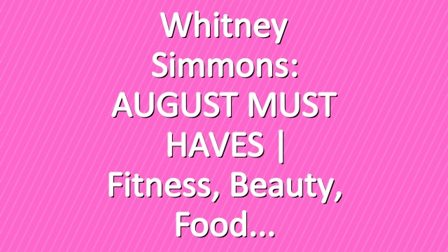Whitney Simmons: AUGUST MUST HAVES | Fitness, Beauty, Food