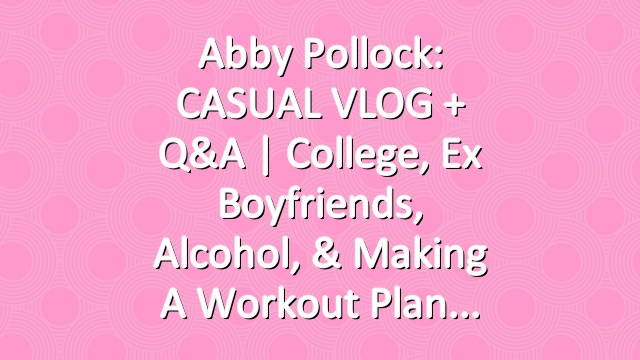 Abby Pollock: CASUAL VLOG + Q&A | College, Ex Boyfriends, Alcohol, & Making a Workout Plan