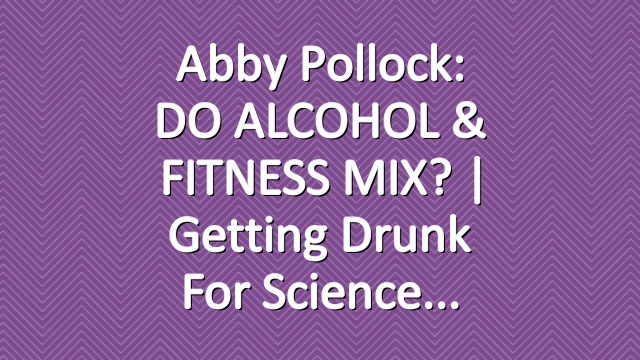 Abby Pollock: DO ALCOHOL & FITNESS MIX? | Getting Drunk for Science
