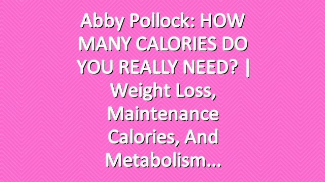 Abby Pollock: HOW MANY CALORIES DO YOU REALLY NEED? | Weight Loss, Maintenance Calories, and Metabolism