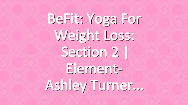 BeFit: Yoga for Weight Loss: Section 2 | Element- Ashley Turner