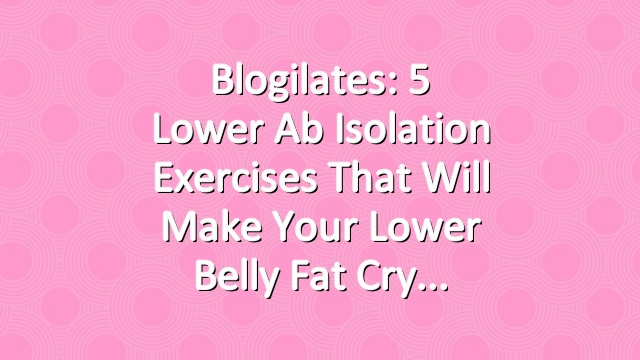Blogilates: 5 Lower Ab Isolation Exercises That Will Make Your Lower Belly Fat Cry