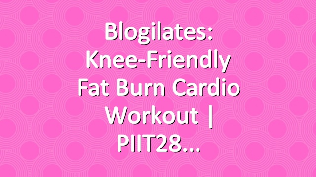 Blogilates: Knee-Friendly Fat Burn Cardio Workout | PIIT28