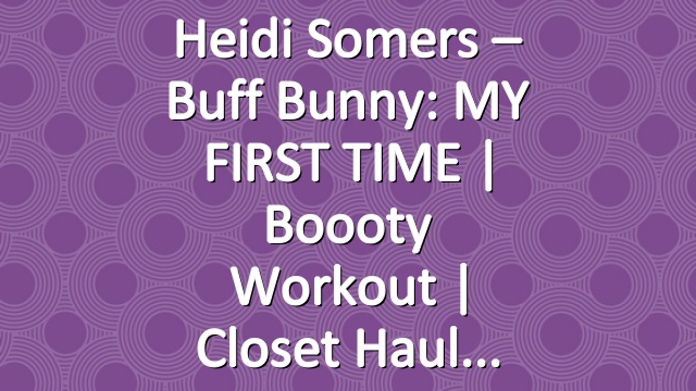 Heidi Somers – Buff Bunny: MY FIRST TIME | Boooty Workout | Closet Haul