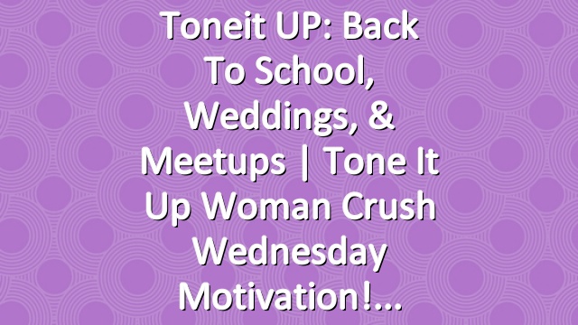 Toneit UP: Back To School, Weddings, & Meetups | Tone It Up Woman Crush Wednesday Motivation!