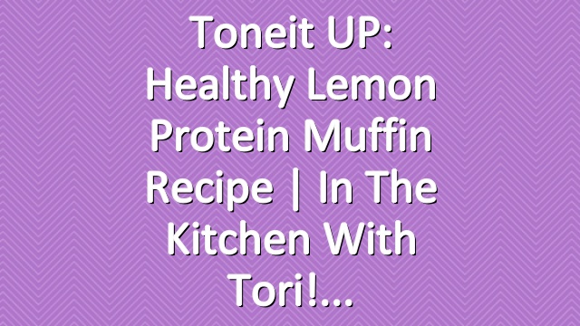 Toneit UP: Healthy Lemon Protein Muffin Recipe | In The Kitchen With Tori!
