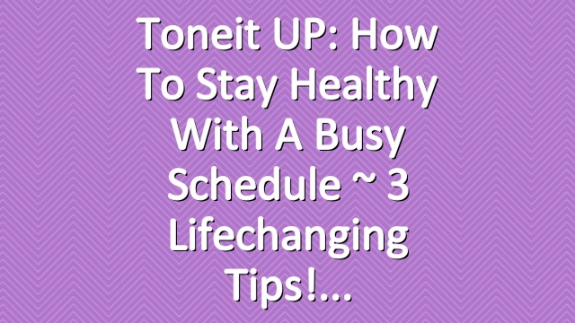 Toneit UP: How To Stay Healthy With A Busy Schedule ~ 3 Lifechanging Tips!