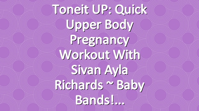 Toneit UP: Quick Upper Body Pregnancy Workout with Sivan Ayla Richards ~ Baby Bands!