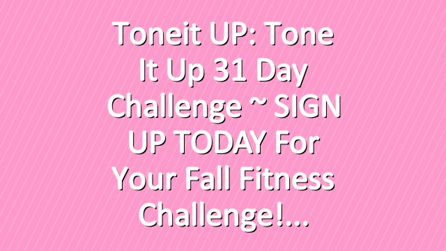 Toneit UP: Tone It Up 31 Day Challenge ~ SIGN UP TODAY For Your Fall Fitness Challenge!