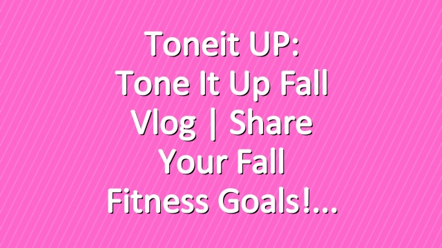 Toneit UP: Tone It Up Fall Vlog | Share Your Fall Fitness Goals!