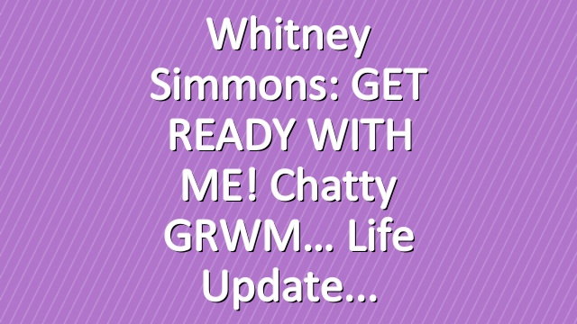 Whitney Simmons: GET READY WITH ME! Chatty GRWM… Life Update