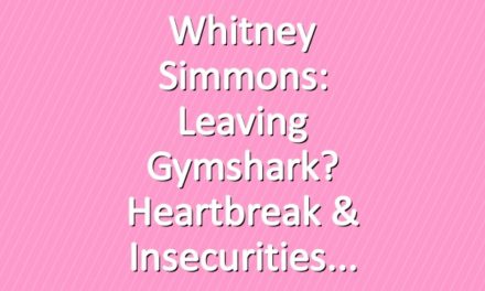 Whitney Simmons: Leaving Gymshark? Heartbreak & Insecurities