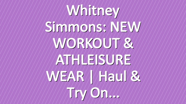 Whitney Simmons: NEW WORKOUT & ATHLEISURE WEAR | Haul & Try On
