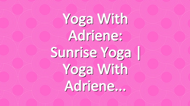 Yoga With Adriene: Sunrise Yoga  |  Yoga With Adriene
