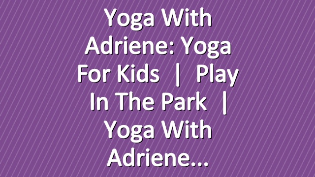 Yoga With Adriene: Yoga For Kids   |   Play In The Park   |   Yoga With Adriene