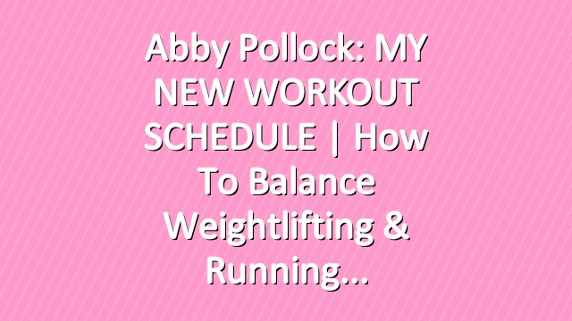 Abby Pollock: MY NEW WORKOUT SCHEDULE | How To Balance Weightlifting & Running