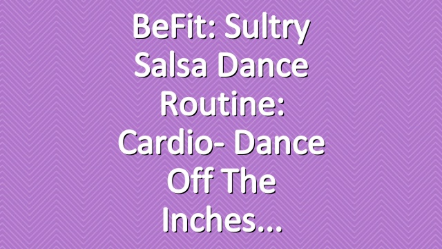 BeFit: Sultry Salsa Dance Routine: Cardio- Dance off the Inches