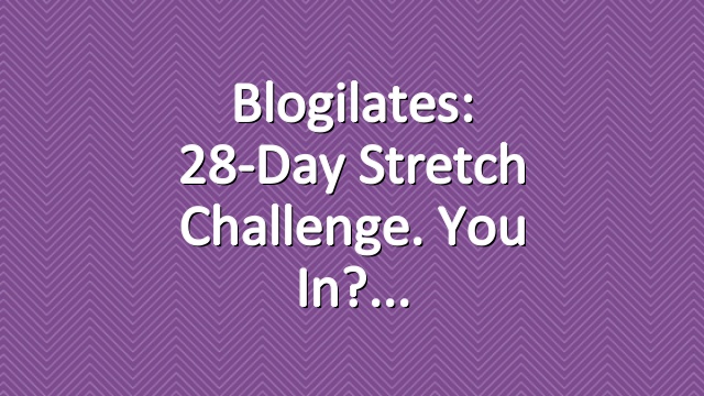 Blogilates: 28-Day Stretch Challenge. You in?