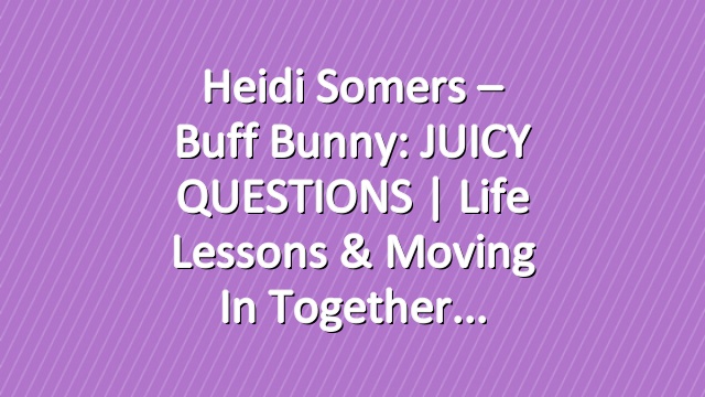 Heidi Somers – Buff Bunny: JUICY QUESTIONS | Life lessons & Moving in together