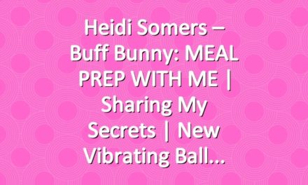 Heidi Somers – Buff Bunny: MEAL PREP WITH ME | Sharing my secrets | New Vibrating Ball