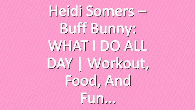 Heidi Somers – Buff Bunny: WHAT I DO ALL DAY | Workout, Food, and Fun