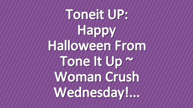 Toneit UP: Happy Halloween From Tone It Up ~ Woman Crush Wednesday!