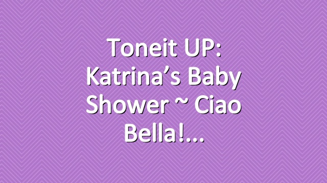 Toneit UP: Katrina’s Baby Shower ~ Ciao Bella!