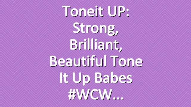 Toneit UP: Strong, Brilliant, Beautiful Tone It Up Babes #WCW