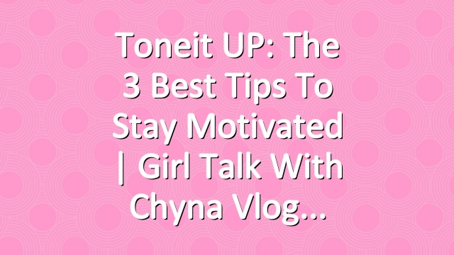 Toneit UP: The 3 Best Tips To Stay Motivated | Girl Talk With Chyna Vlog
