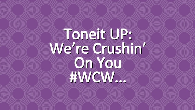 Toneit UP: We’re Crushin’ On You #WCW