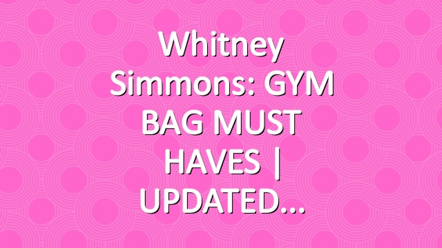 Whitney Simmons: GYM BAG MUST HAVES | UPDATED