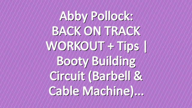 Abby Pollock: BACK ON TRACK WORKOUT + Tips | Booty Building Circuit (Barbell & Cable Machine)