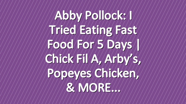 Abby Pollock: I Tried Eating Fast Food For 5 Days | Chick Fil A, Arby’s, Popeyes Chicken, & MORE