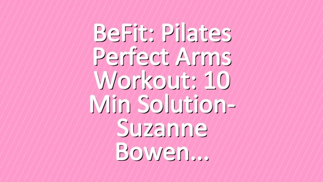 BeFit: Pilates Perfect Arms Workout: 10 Min Solution- Suzanne Bowen