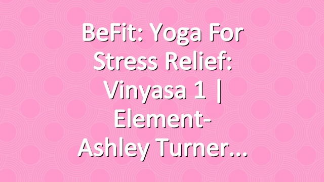 BeFit: Yoga for Stress Relief: Vinyasa 1 | Element- Ashley Turner