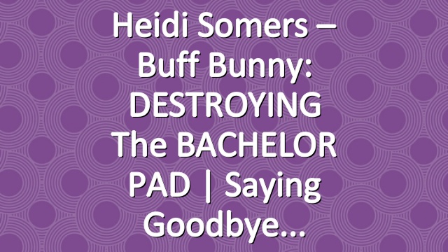 Heidi Somers – Buff Bunny: DESTROYING the BACHELOR PAD | Saying Goodbye