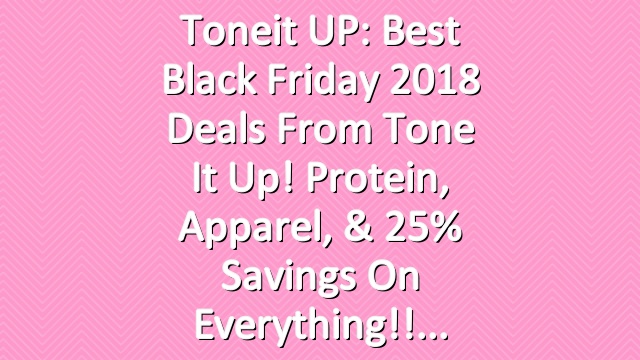 Toneit UP: Best Black Friday 2018 Deals From Tone It Up! Protein, Apparel, & 25% Savings On Everything!!