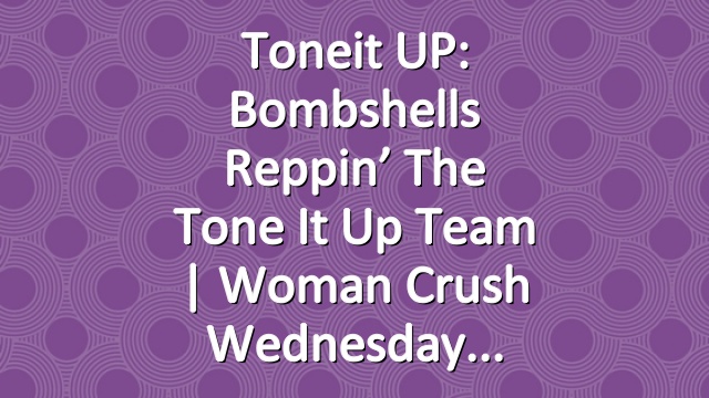 Toneit UP: Bombshells Reppin’ The Tone It Up Team | Woman Crush Wednesday