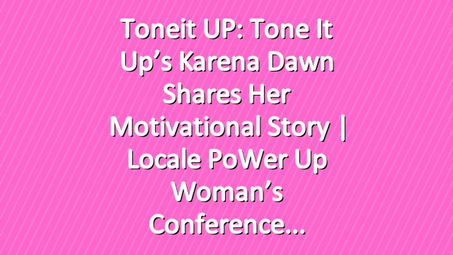 Toneit UP: Tone It Up’s Karena Dawn Shares Her Motivational Story | Locale PoWer Up Woman’s Conference