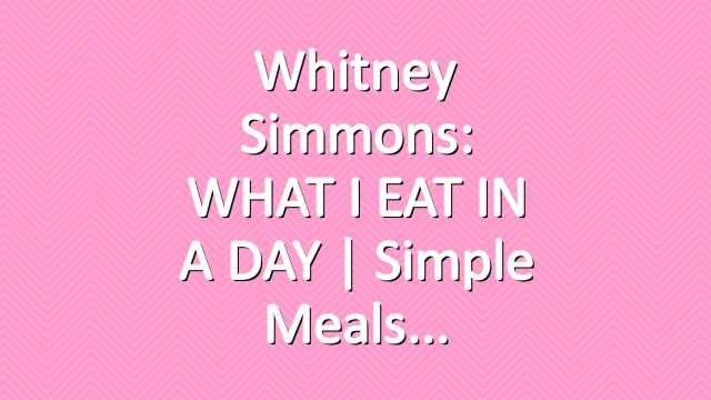Whitney Simmons: WHAT I EAT IN A DAY | Simple Meals