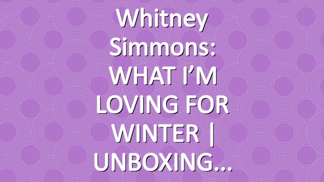 Whitney Simmons: WHAT I’M LOVING FOR WINTER | UNBOXING