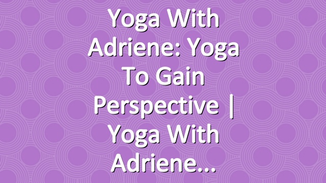 Yoga With Adriene: Yoga To Gain Perspective  |  Yoga With Adriene