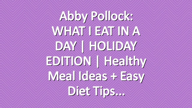 Abby Pollock: WHAT I EAT IN A DAY | HOLIDAY EDITION | Healthy Meal Ideas + Easy Diet Tips