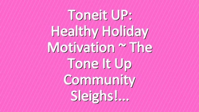 Toneit UP: Healthy Holiday Motivation ~ The Tone It Up Community Sleighs!